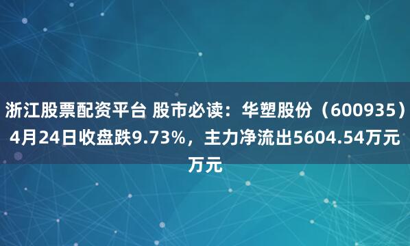 浙江股票配资平台 股市必读：华塑股份（600935）4月24日收盘跌9.73%，主力净流出5604.54万元
