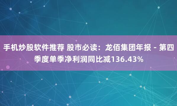 手机炒股软件推荐 股市必读：龙佰集团年报 - 第四季度单季净利润同比减136.43%