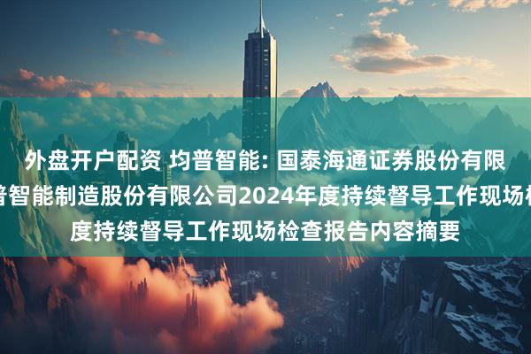 外盘开户配资 均普智能: 国泰海通证券股份有限公司关于宁波均普智能制造股份有限公司2024年度持续督导工作现场检查报告内容摘要