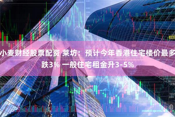 小麦财经股票配资 莱坊：预计今年香港住宅楼价最多跌3% 一般住宅租金升3-5%