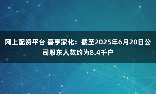 网上配资平台 嘉亨家化：截至2025年6月20日公司股东人数约为8.4千户