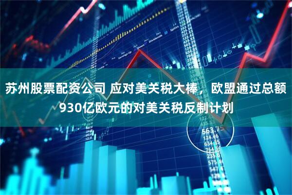 苏州股票配资公司 应对美关税大棒，欧盟通过总额930亿欧元的对美关税反制计划