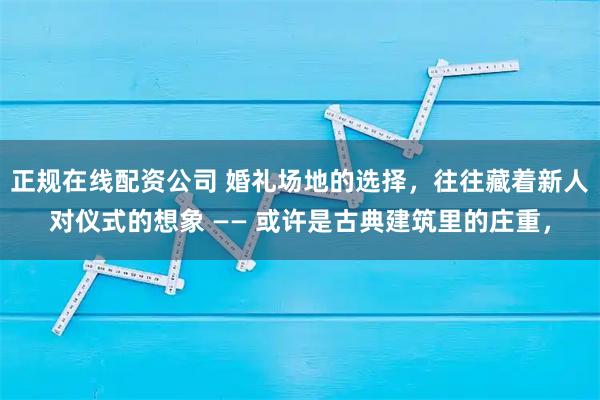 正规在线配资公司 婚礼场地的选择，往往藏着新人对仪式的想象 —— 或许是古典建筑里的庄重，