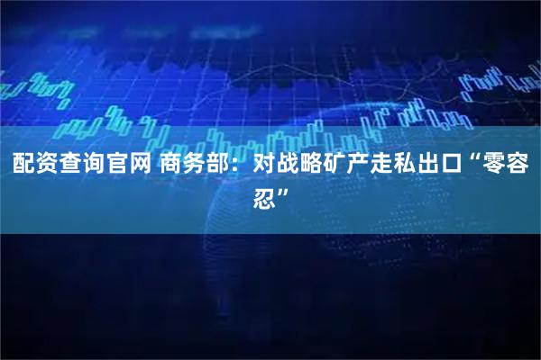 配资查询官网 商务部：对战略矿产走私出口“零容忍”