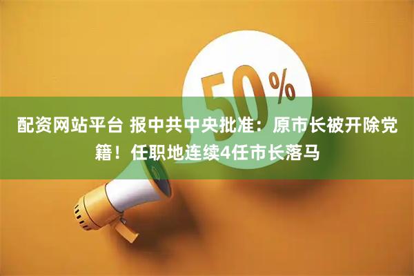 配资网站平台 报中共中央批准：原市长被开除党籍！任职地连续4任市长落马