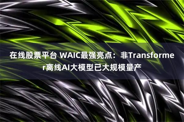 在线股票平台 WAIC最强亮点：非Transformer离线AI大模型已大规模量产