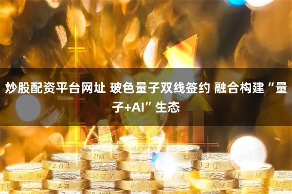 炒股配资平台网址 玻色量子双线签约 融合构建“量子+AI”生态