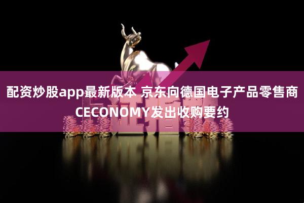 配资炒股app最新版本 京东向德国电子产品零售商CECONOMY发出收购要约