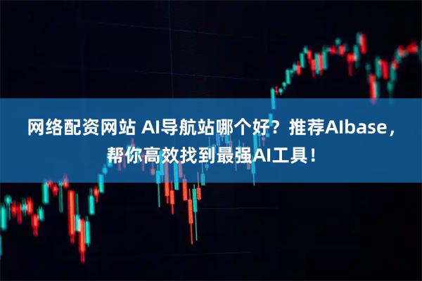 网络配资网站 AI导航站哪个好？推荐AIbase，帮你高效找到最强AI工具！