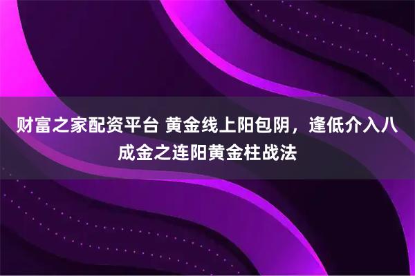 财富之家配资平台 黄金线上阳包阴，逢低介入八成金之连阳黄金柱战法