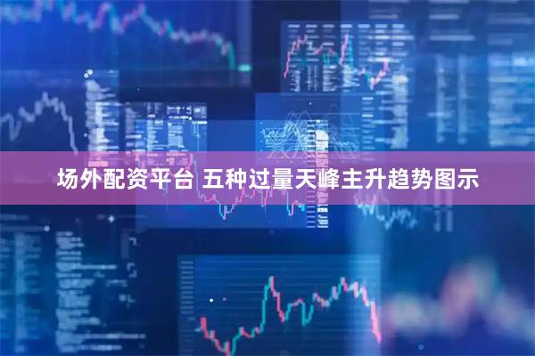 场外配资平台 五种过量天峰主升趋势图示