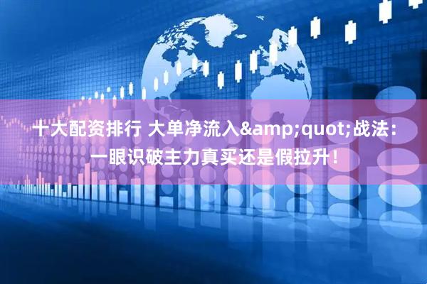 十大配资排行 大单净流入&quot;战法：一眼识破主力真买还是假拉升！