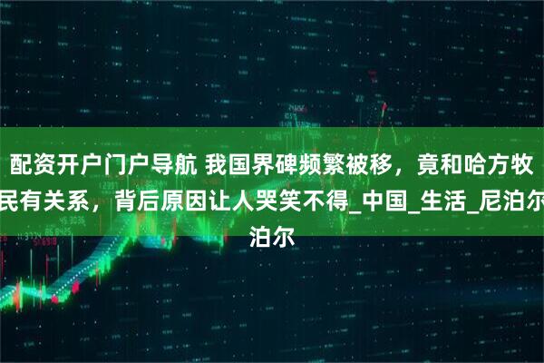 配资开户门户导航 我国界碑频繁被移，竟和哈方牧民有关系，背后原因让人哭笑不得_中国_生活_尼泊尔