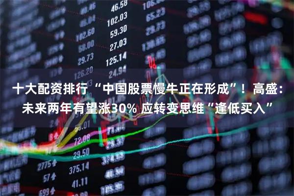 十大配资排行 “中国股票慢牛正在形成”!高盛:未来两年有望涨30% 应转变思维“逢低买入”