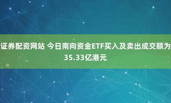 证券配资网站 今日南向资金ETF买入及卖出成交额为35.33亿港元
