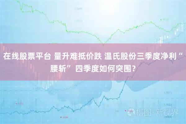 在线股票平台 量升难抵价跌 温氏股份三季度净利“腰斩” 四季度如何突围?