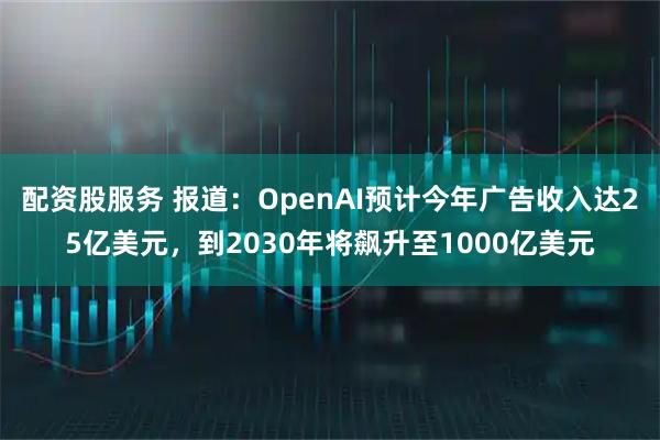 配资股服务 报道：OpenAI预计今年广告收入达25亿美元，到2030年将飙升至1000亿美元
