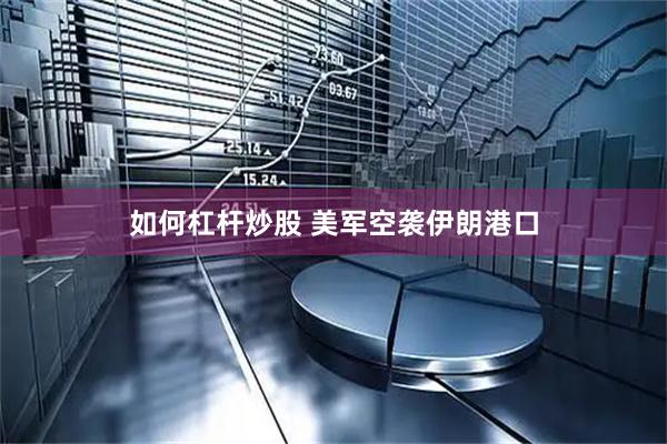 如何杠杆炒股 美军空袭伊朗港口