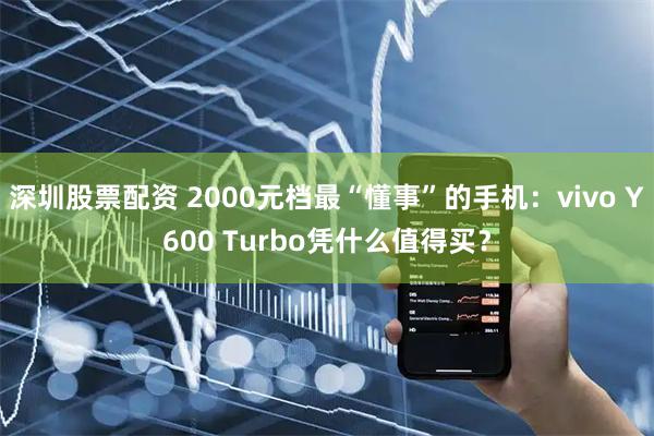 深圳股票配资 2000元档最“懂事”的手机：vivo Y600 Turbo凭什么值得买？