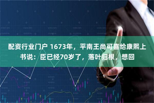 配资行业门户 1673年，平南王尚可喜给康熙上书说：臣已经70岁了，落叶归根，想回