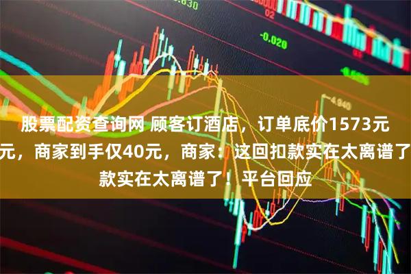 股票配资查询网 顾客订酒店，订单底价1573元，实付221元，商家到手仅40元，商家：这回扣款实在太离谱了！平台回应