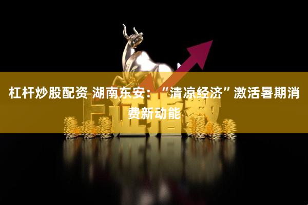 杠杆炒股配资 湖南东安：“清凉经济”激活暑期消费新动能