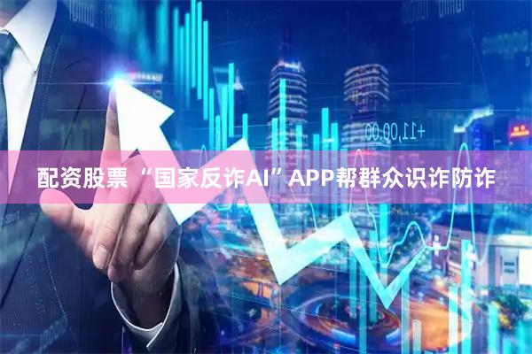 配资股票 “国家反诈AI”APP帮群众识诈防诈